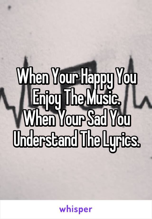 When Your Happy You Enjoy The Music.
When Your Sad You Understand The Lyrics.