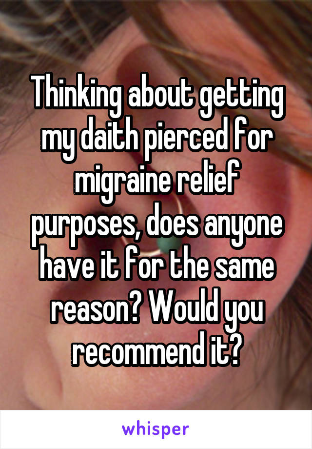 Thinking about getting my daith pierced for migraine relief purposes, does anyone have it for the same reason? Would you recommend it?