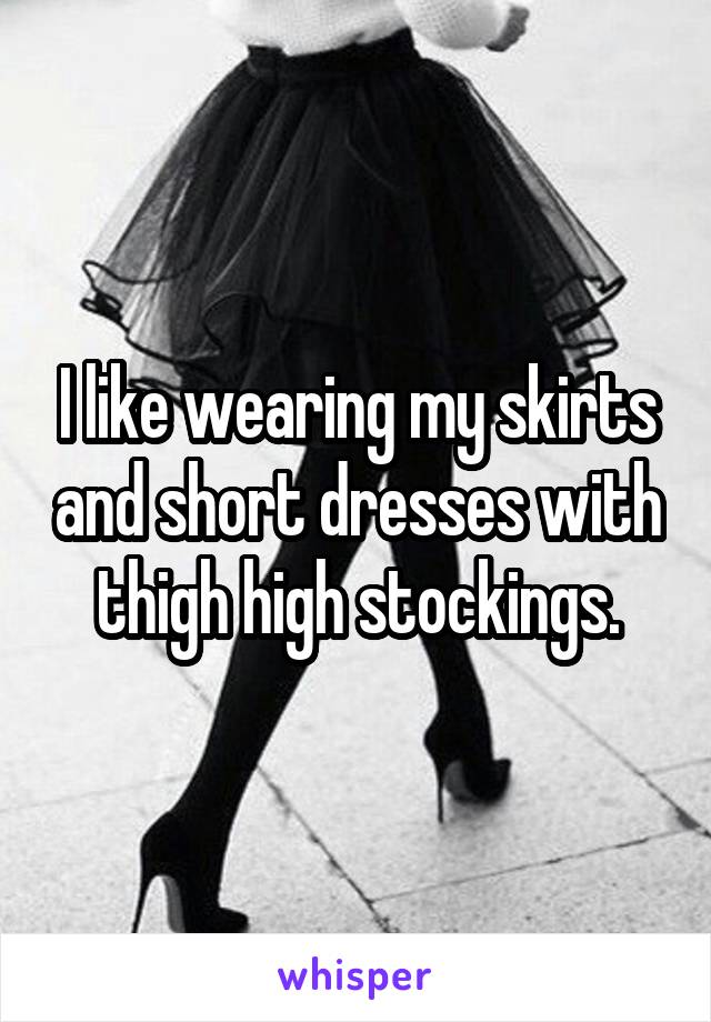 I like wearing my skirts and short dresses with thigh high stockings.