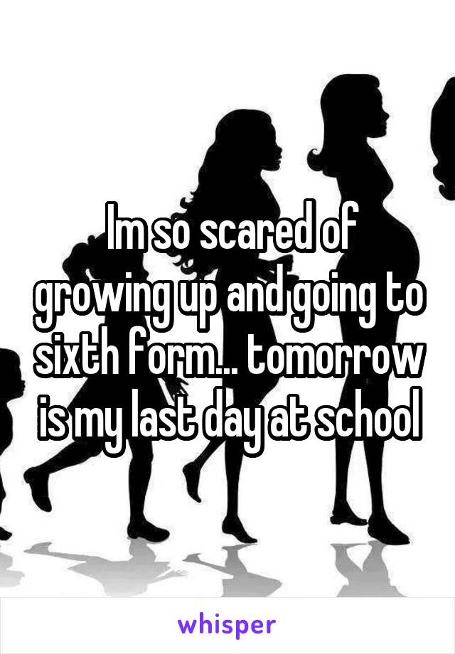  Im so scared of growing up and going to sixth form... tomorrow is my last day at school