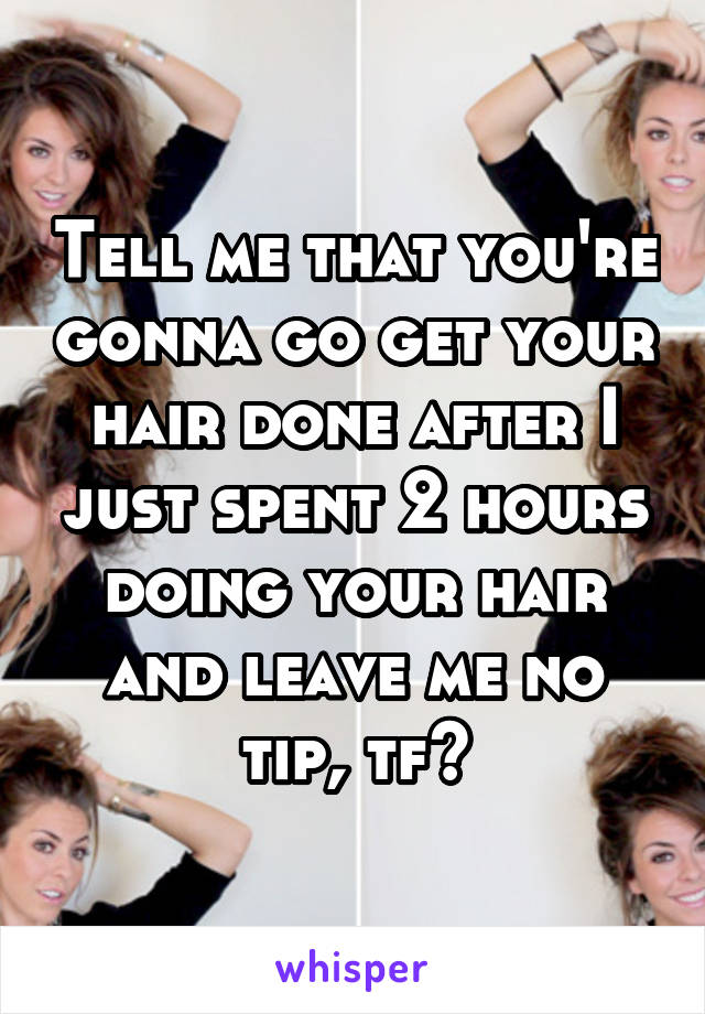 Tell me that you're gonna go get your hair done after I just spent 2 hours doing your hair and leave me no tip, tf?