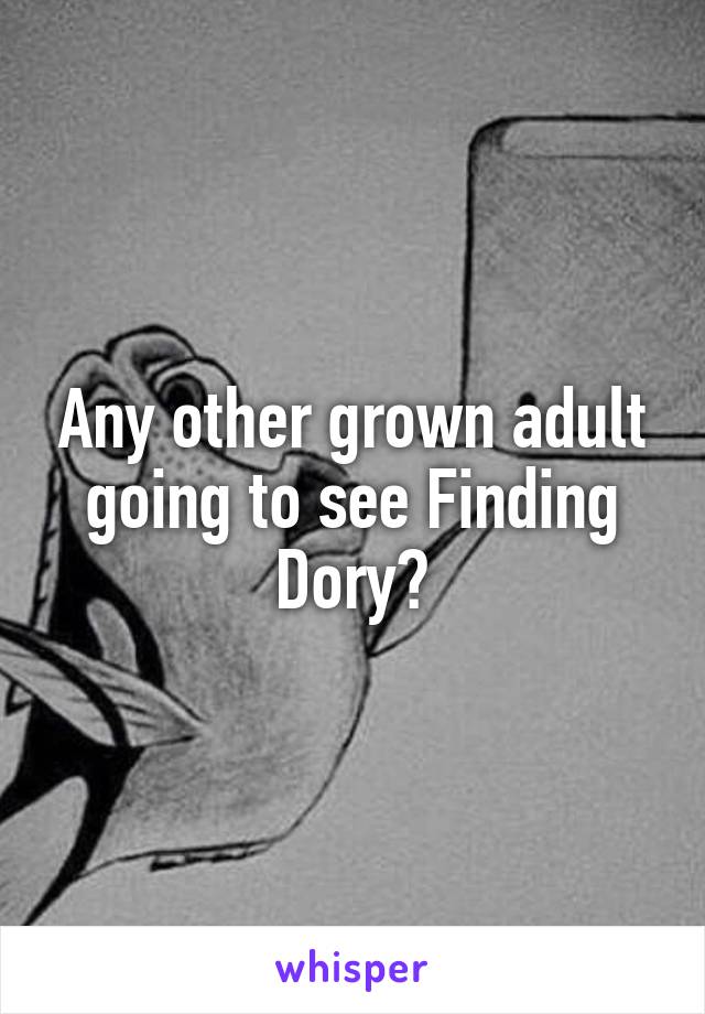 Any other grown adult going to see Finding Dory?