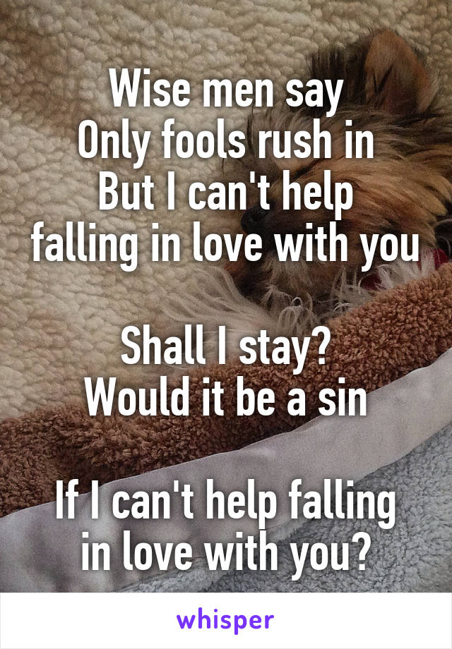 Wise men say
Only fools rush in
But I can't help falling in love with you

Shall I stay?
Would it be a sin

If I can't help falling in love with you?