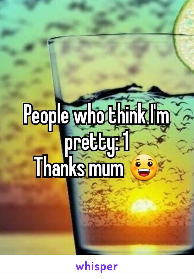 People who think I'm pretty: 1
Thanks mum 😀