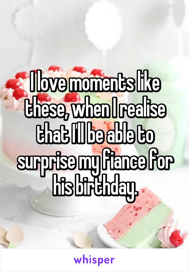 I love moments like these, when I realise that I'll be able to surprise my fiance for his birthday.