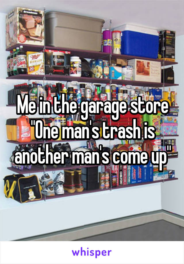 Me in the garage store
"One man's trash is another man's come up"