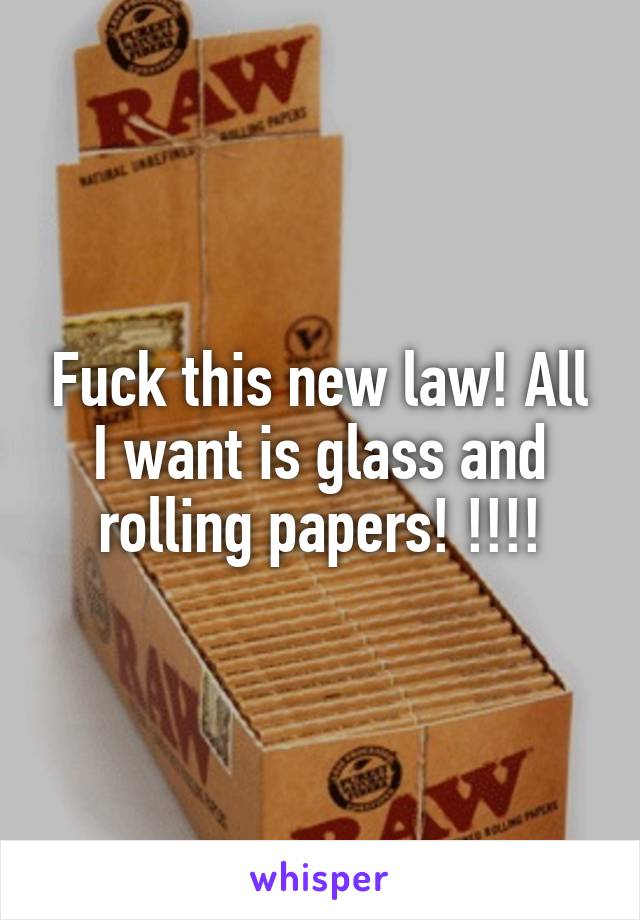 Fuck this new law! All I want is glass and rolling papers! !!!!