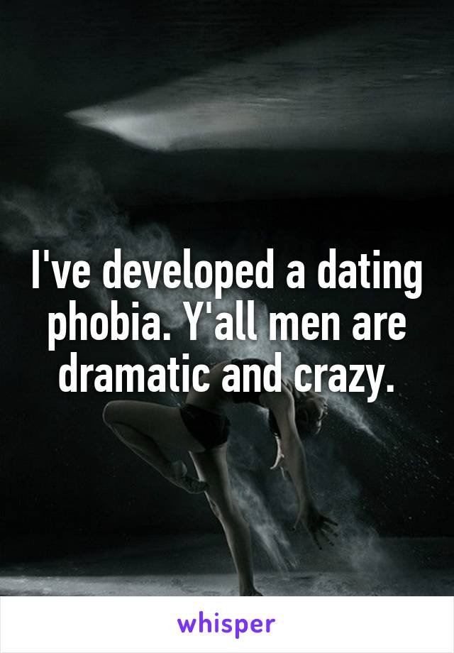 I've developed a dating phobia. Y'all men are dramatic and crazy.