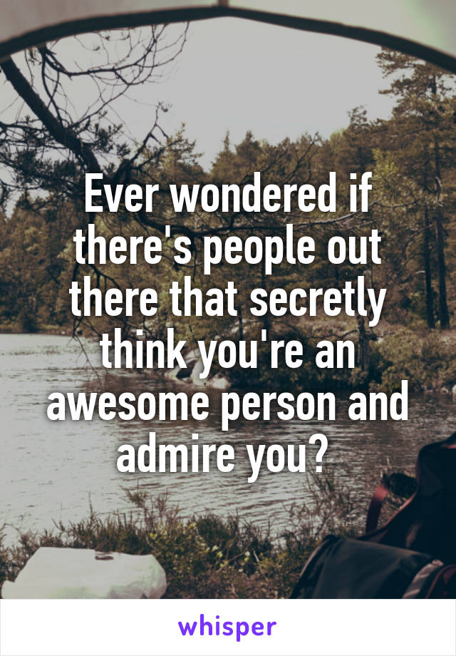 Ever wondered if there's people out there that secretly think you're an awesome person and admire you? 