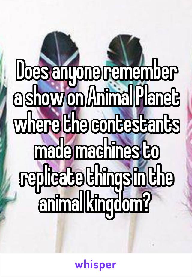 Does anyone remember a show on Animal Planet where the contestants made machines to replicate things in the animal kingdom? 