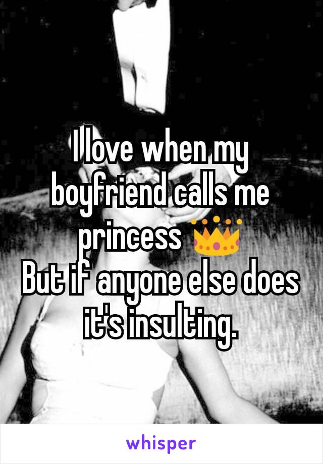 I love when my boyfriend calls me princess 👑
But if anyone else does it's insulting.