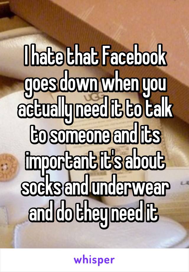 I hate that Facebook goes down when you actually need it to talk to someone and its important it's about socks and underwear and do they need it 