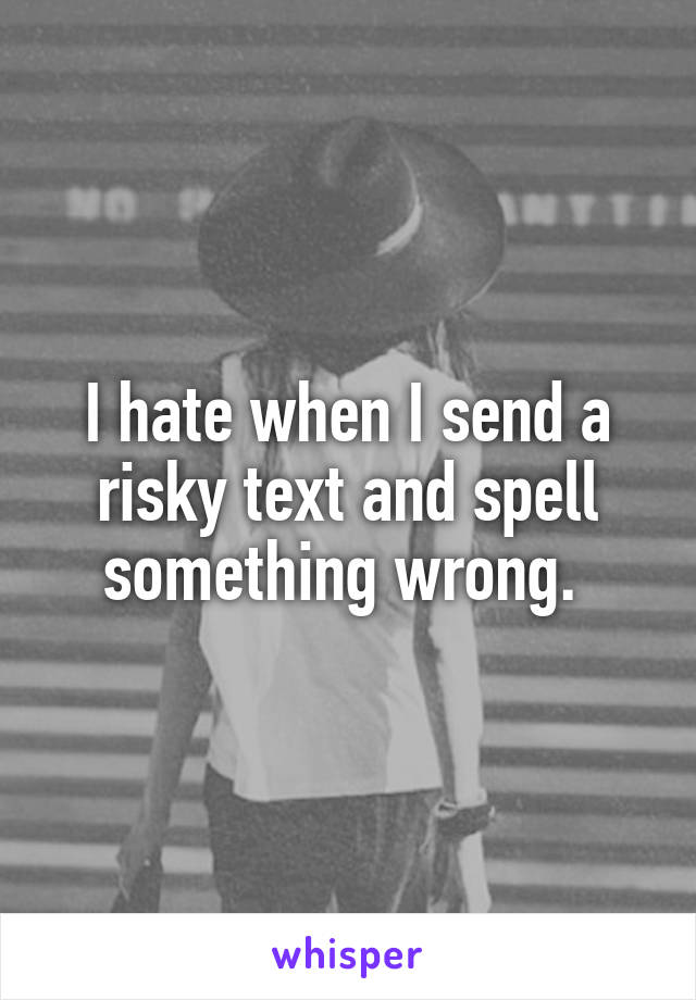 I hate when I send a risky text and spell something wrong. 