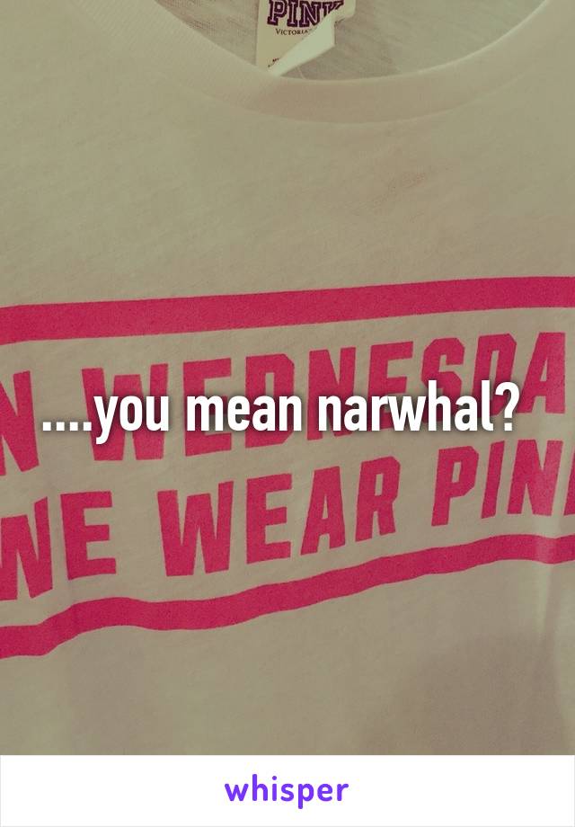 ....you mean narwhal? 