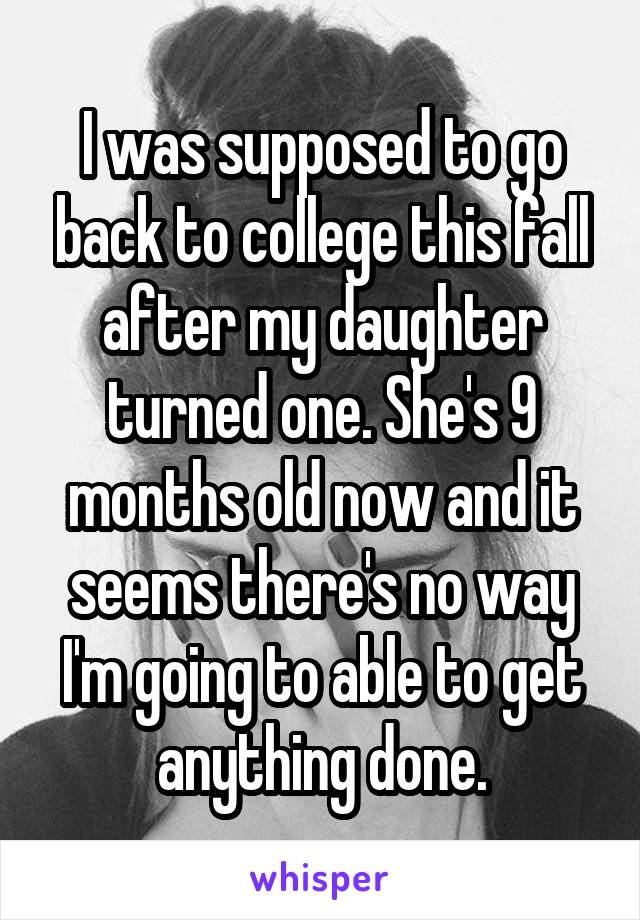 I was supposed to go back to college this fall after my daughter turned one. She's 9 months old now and it seems there's no way I'm going to able to get anything done.