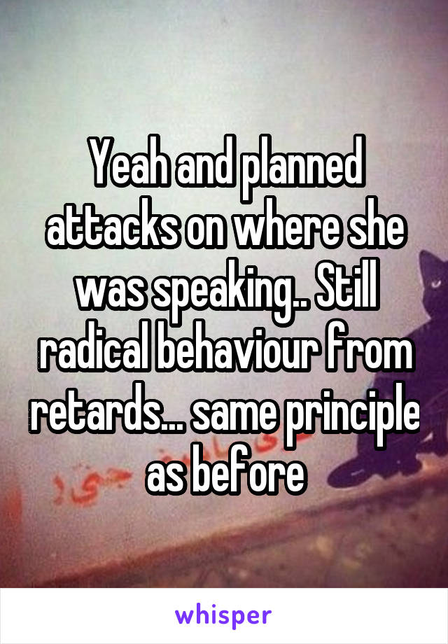 Yeah and planned attacks on where she was speaking.. Still radical behaviour from retards... same principle as before