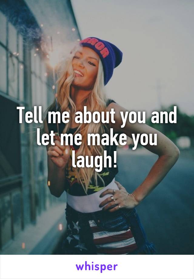 Tell me about you and let me make you laugh! 