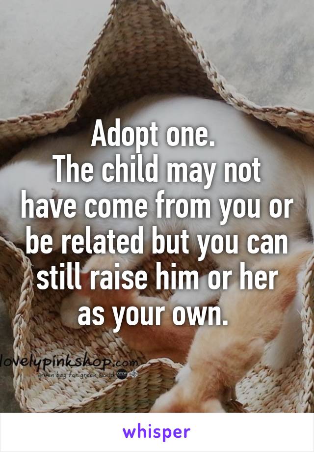 Adopt one. 
The child may not have come from you or be related but you can still raise him or her as your own. 