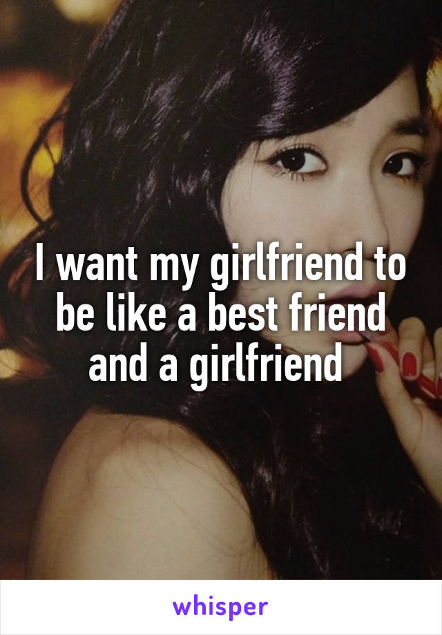 I want my girlfriend to be like a best friend and a girlfriend 