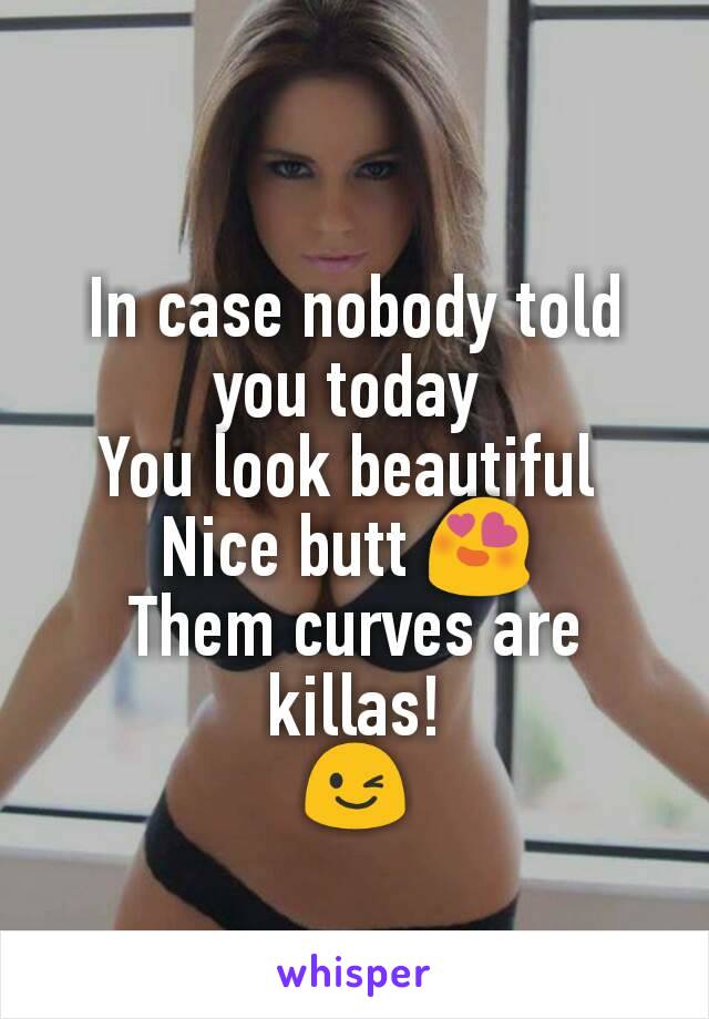 In case nobody told you today 
You look beautiful 
Nice butt 😍 
Them curves are killas!
😉