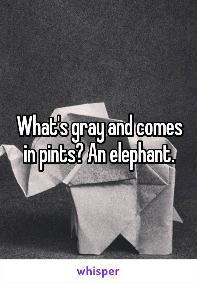 What's gray and comes in pints? An elephant.