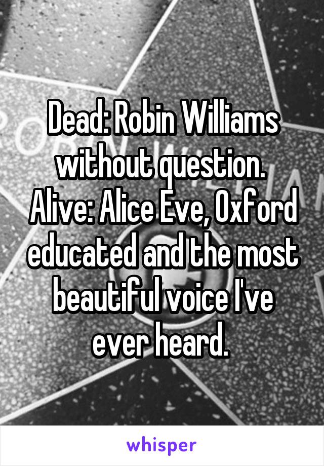 Dead: Robin Williams without question. 
Alive: Alice Eve, Oxford educated and the most beautiful voice I've ever heard. 