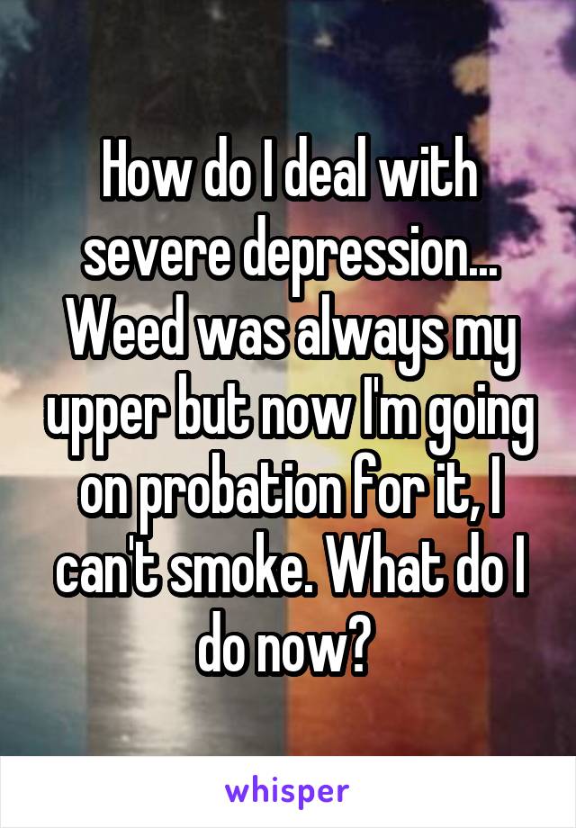 How do I deal with severe depression... Weed was always my upper but now I'm going on probation for it, I can't smoke. What do I do now? 