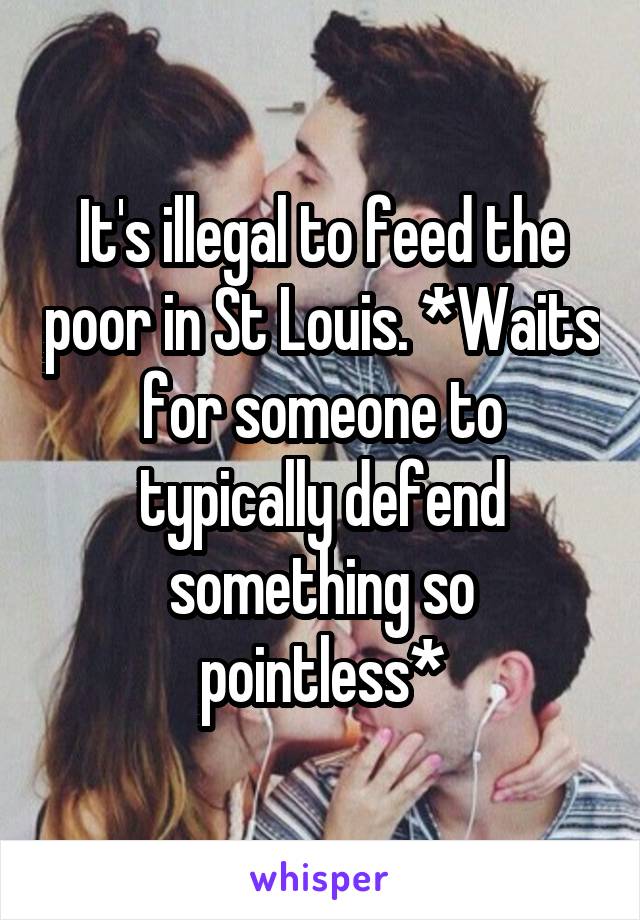 It's illegal to feed the poor in St Louis. *Waits for someone to typically defend something so pointless*