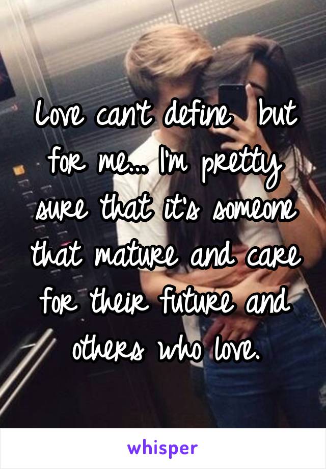 Love can't define  but for me... I'm pretty sure that it's someone that mature and care for their future and others who love.