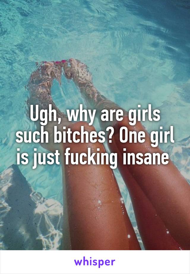 Ugh, why are girls such bitches? One girl is just fucking insane 