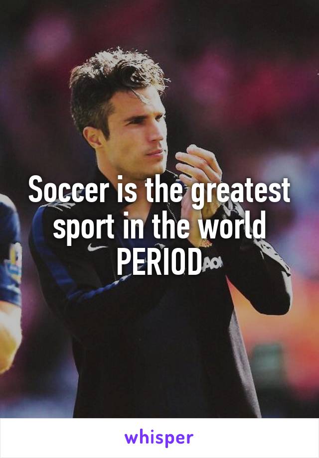 Soccer is the greatest sport in the world
PERIOD