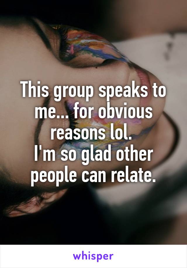 This group speaks to me... for obvious reasons lol. 
I'm so glad other people can relate.