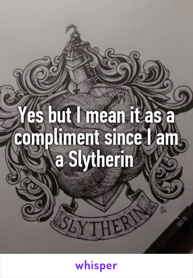 Yes but I mean it as a compliment since I am a Slytherin 