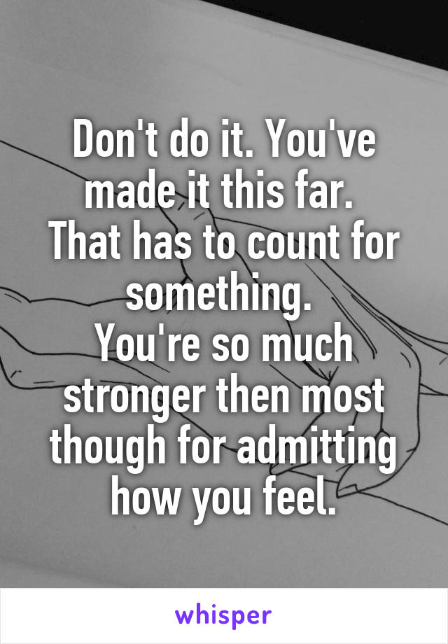 Don't do it. You've made it this far. 
That has to count for something. 
You're so much stronger then most though for admitting how you feel.