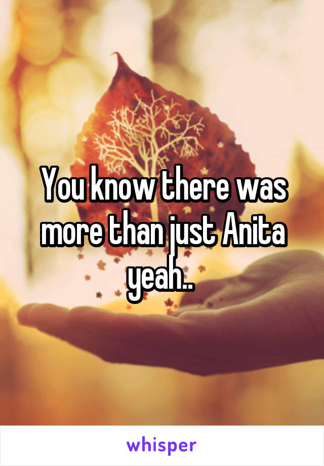 You know there was more than just Anita yeah.. 