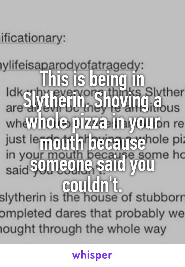 This is being in Slytherin. Shoving a whole pizza in your mouth because someone said you couldn't.