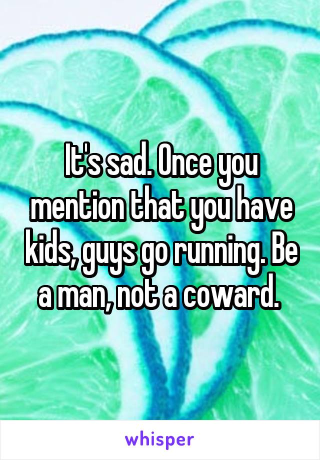 It's sad. Once you mention that you have kids, guys go running. Be a man, not a coward. 