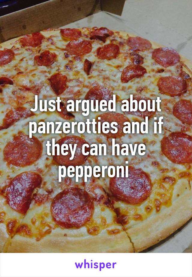 Just argued about panzerotties and if they can have pepperoni 