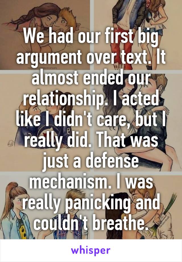 We had our first big argument over text. It almost ended our relationship. I acted like I didn't care, but I really did. That was just a defense mechanism. I was really panicking and couldn't breathe.