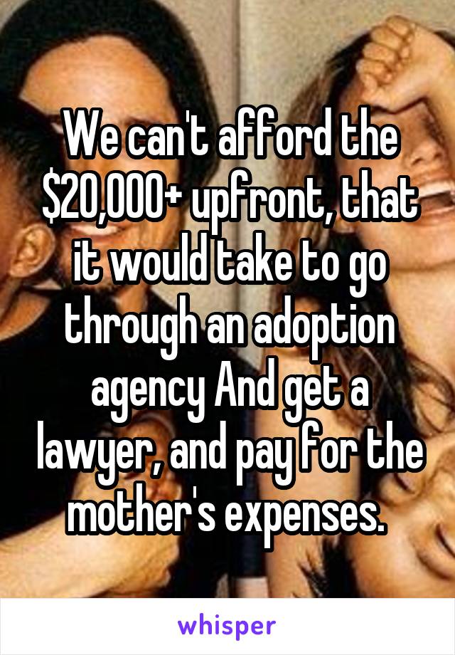 We can't afford the $20,000+ upfront, that it would take to go through an adoption agency And get a lawyer, and pay for the mother's expenses. 