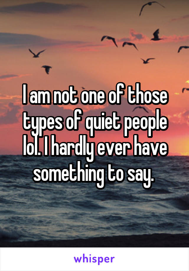 I am not one of those types of quiet people lol. I hardly ever have something to say. 