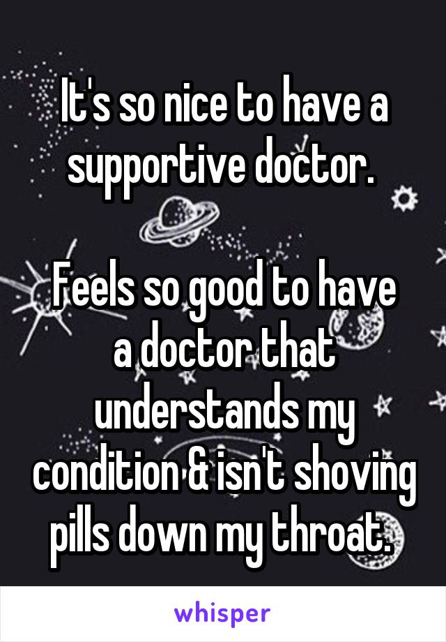 It's so nice to have a supportive doctor. 

Feels so good to have a doctor that understands my condition & isn't shoving pills down my throat. 