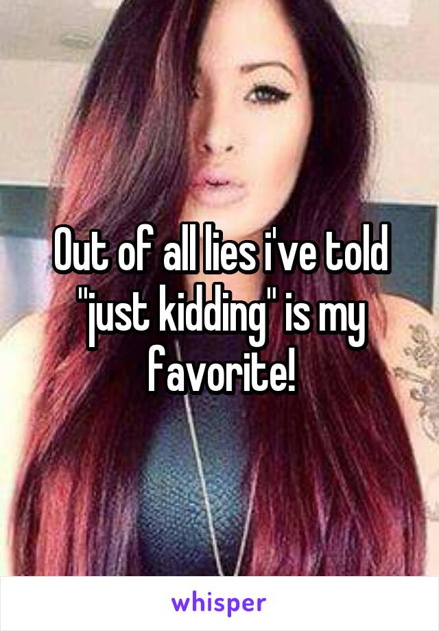 Out of all lies i've told "just kidding" is my favorite!