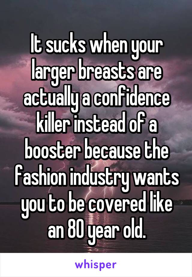 It sucks when your larger breasts are actually a confidence killer instead of a booster because the fashion industry wants you to be covered like an 80 year old.