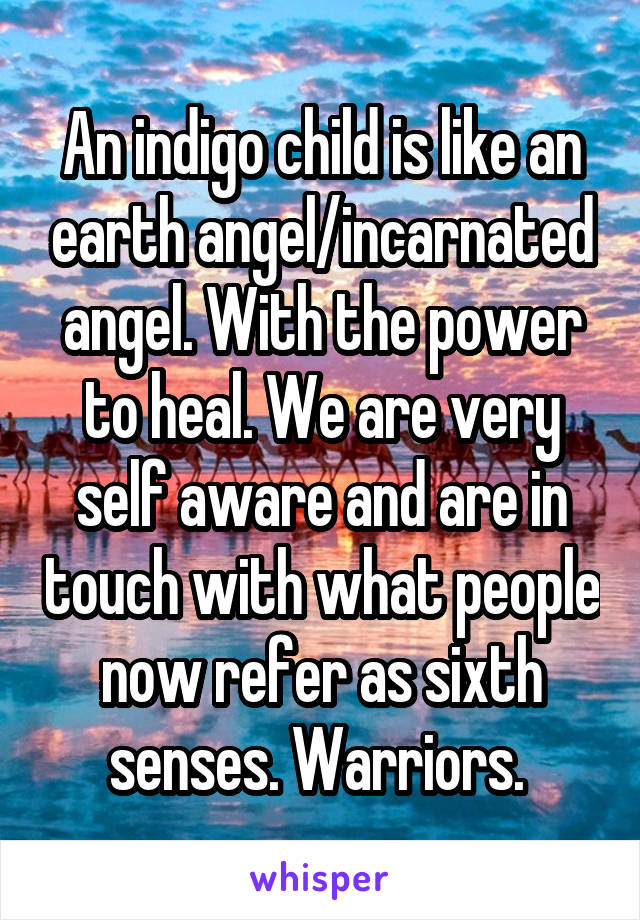 An indigo child is like an earth angel/incarnated angel. With the power to heal. We are very self aware and are in touch with what people now refer as sixth senses. Warriors. 