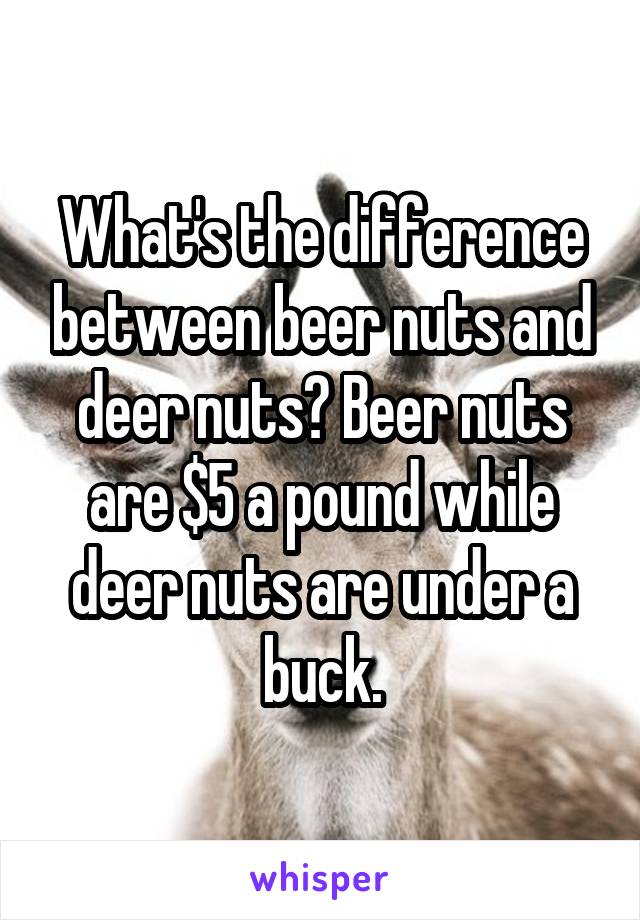 What's the difference between beer nuts and deer nuts? Beer nuts are $5 a pound while deer nuts are under a buck.