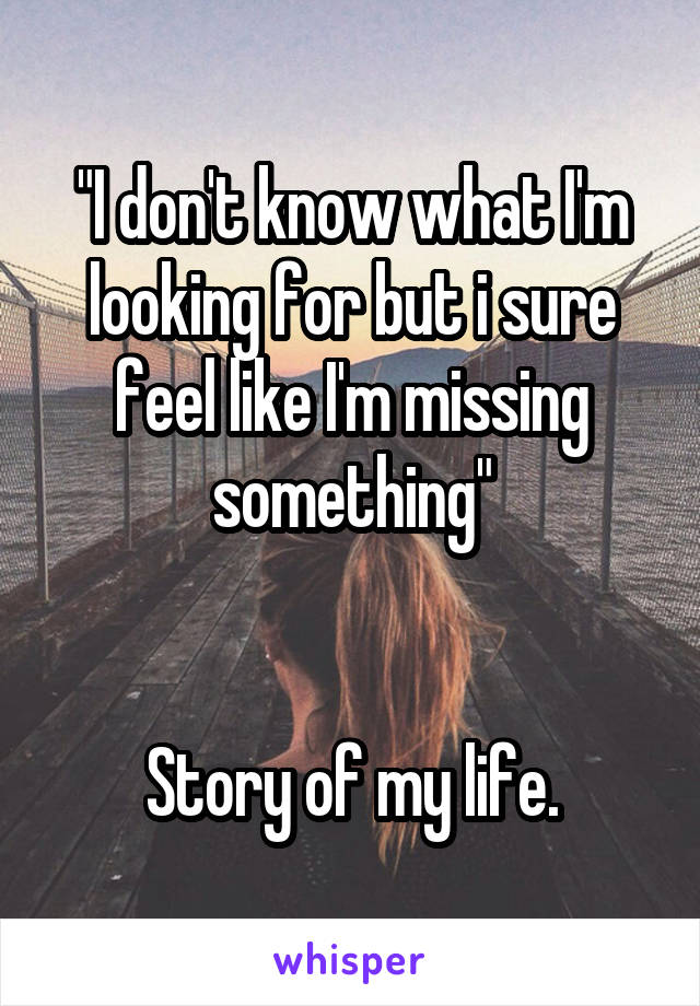 "I don't know what I'm looking for but i sure feel like I'm missing something"


Story of my life.