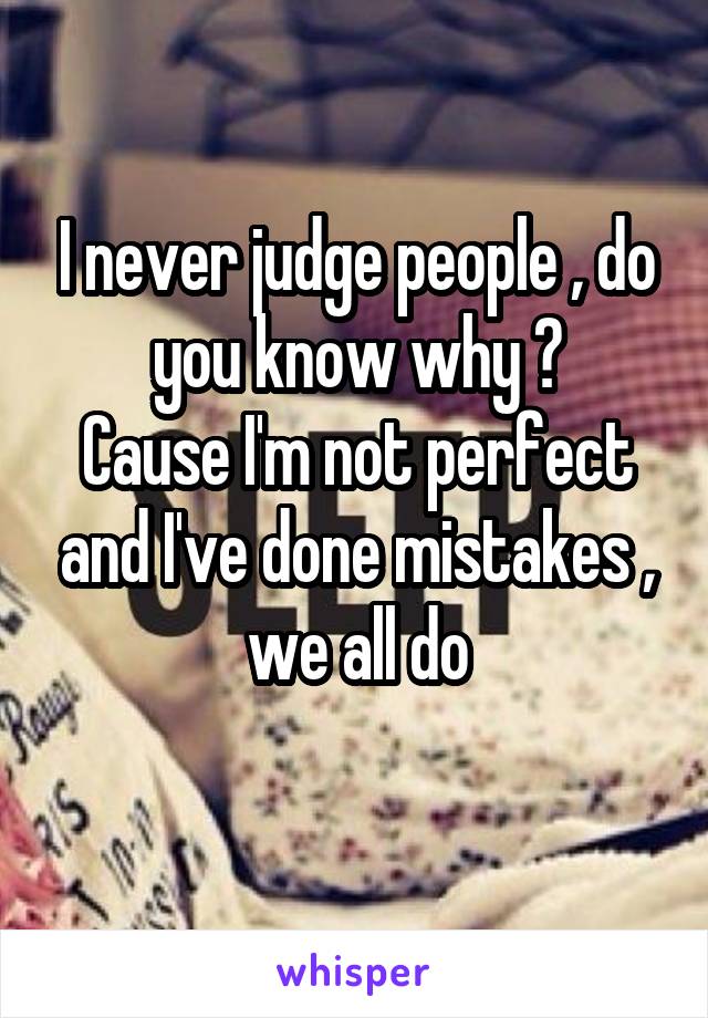 I never judge people , do you know why ?
Cause I'm not perfect and I've done mistakes , we all do
