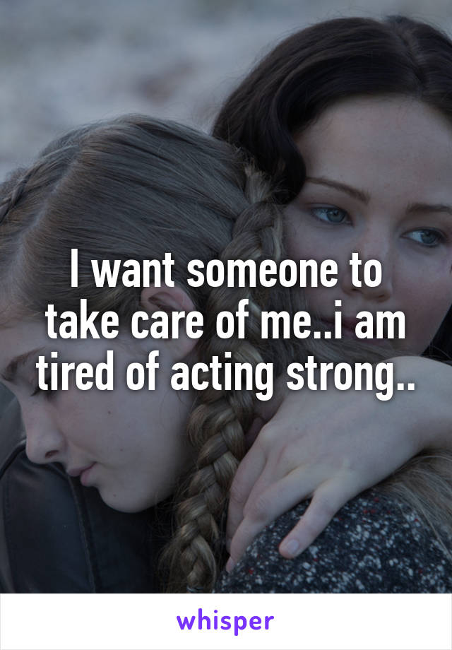 I want someone to take care of me..i am tired of acting strong..