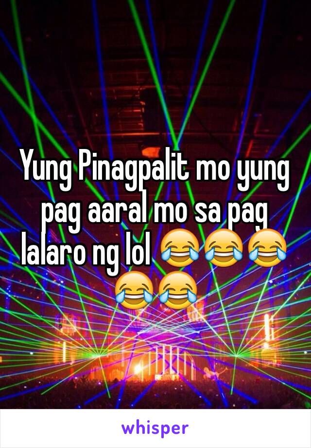 Yung Pinagpalit mo yung pag aaral mo sa pag lalaro ng lol 😂😂😂😂😂 